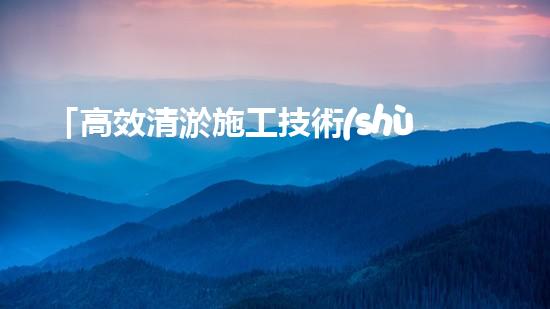 「高效清淤施工技術(shù)助力江蘇河道疏浚，打造水環(huán)境美麗畫廊」